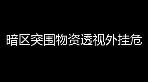 暗区突围物资透视外挂危害大揭秘：如何彻底侵吞游戏公平性与计划博弈？_影之诗百科