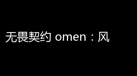 无畏契约 omen：风险与机会的平衡_球球大作战辅助器