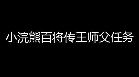 小浣熊百将传王师父任务怎么落成 小浣熊百将传王师父任务落成攻略_闪烁之光最好的辅助是谁