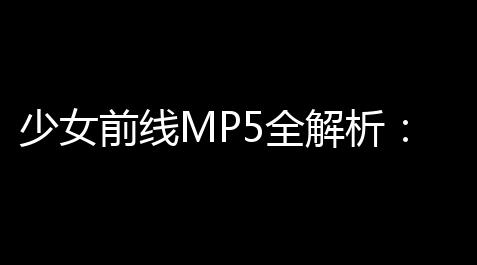 少女前线MP5全解析
：闪避流前排的生存法则与战术价值_逆战未来公测时间