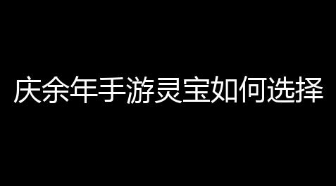 庆余年手游灵宝如何选择 灵宝选择推荐_dota2资料