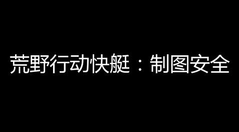 荒野行动快艇
：制图安全	、高效的野外救援解决计划_暗区突围开挂免费软件