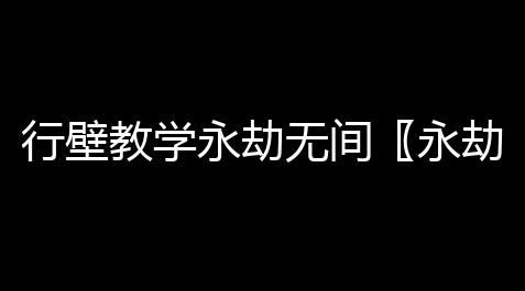 行壁教学永劫无间〖永劫无间崔三娘解锁  分享〗_pubg免费游客登录服