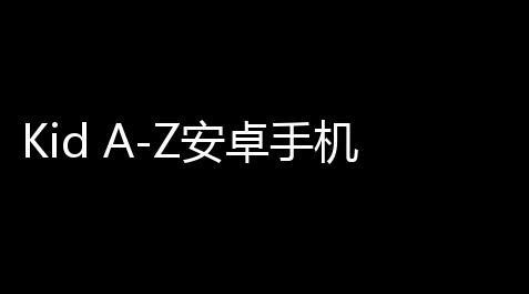 Kid A-Z安卓手机版 人气热度：231℃_深空之眼科技被封怎么办